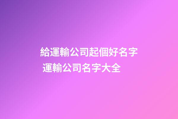 給運輸公司起個好名字 運輸公司名字大全-第1張-公司起名-玄機派